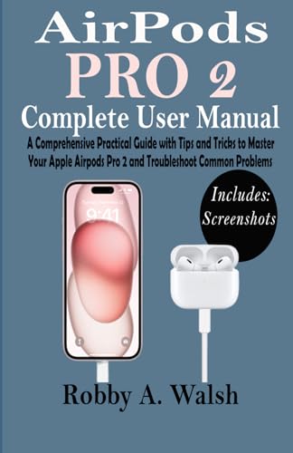 AirPods Pro 2 Complete User Manual: A Comprehensive Practical Guide with Tips and Tricks to Master Your Apple Airpods Pro 2 and Troubleshoot Common Problems