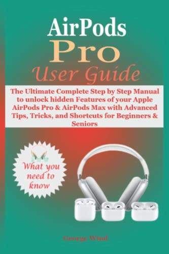 AirPods Pro User Guide: The Ultimate Complete Step by Step Manual to unlock hidden Features of your Apple AirPods Pro & AirPods Max with Advanced Tips, Tricks, and Shortcuts for Beginners & Seniors