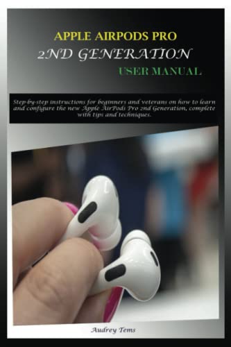 APPLE AIRPODS PRO 2ND GENERATION USER MANUAL: Step-by-step instructions for beginners and veterans on how to learn and configure the new Apple AirPods Pro 2nd Generation, complete with tips and techni